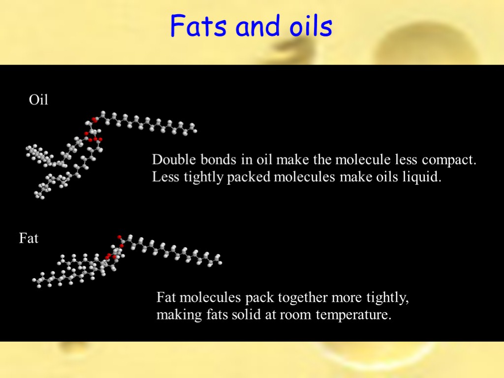 Oil Fat Fat molecules pack together more tightly, making fats solid at room temperature.
